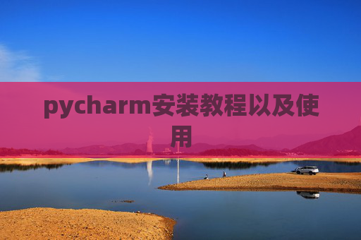 pycharm安装教程以及使用 pycharm安装教程以及使用